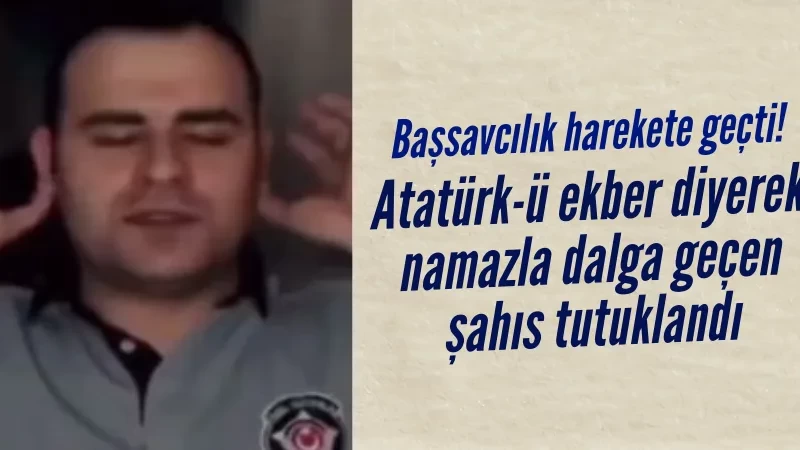 Atatürk-ü ekber diyerek namazla dalga geçen şahıs tutuklandı
