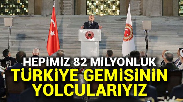 Erdoğan: Hepimiz 82 milyonluk Türkiye gemisinin yolcularıyız