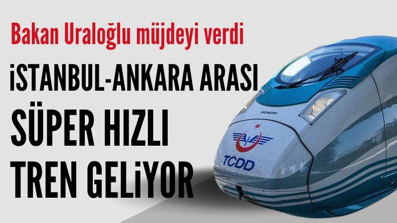 İstanbul ile Ankara arası süper hızlı tren geliyor