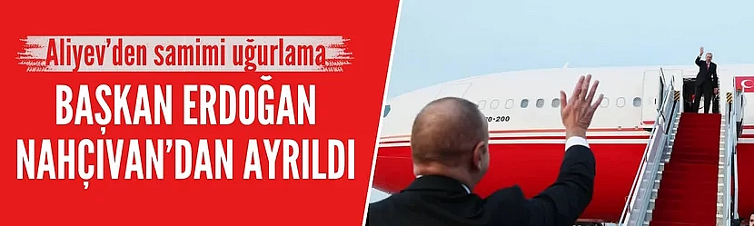 Başkan Erdoğan, Nahçıvan'dan ayrıldı