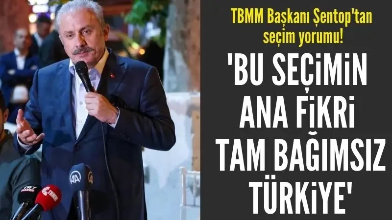 TBMM Başkanı Mustafa Şentop: Bu seçimin teması, ana fikri tam bağımsız Türkiye