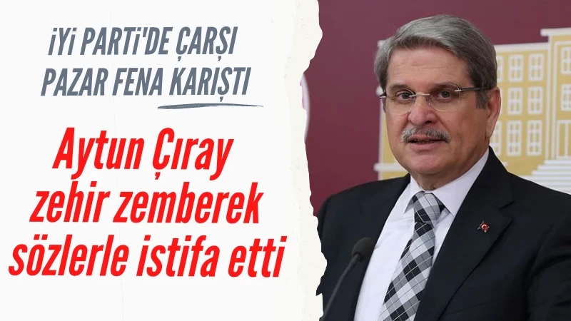İYİ Parti'de deprem! Aytun Çıray partiden istifa etti