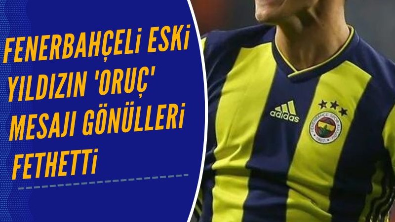 Fenerbahçeli eski yıldızın, 'oruç' mesajı gönülleri fethetti