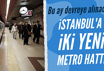 İstanbul'da iki yeni metro hattı bu ay devreye alınacak