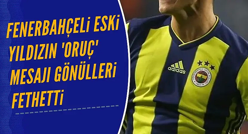 Fenerbahçeli eski yıldızın, 'oruç' mesajı gönülleri fethetti