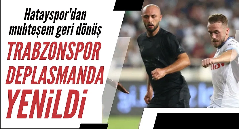 Trabzonspor, deplasmanda Hatayspor'a 3-2 yenildi