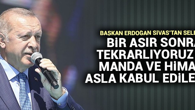 Başkan Erdoğan Sivas''tan seslendi: Bir asır sonra tekrarlıyoruz ki, manda ve himaye asla kabul edilemez