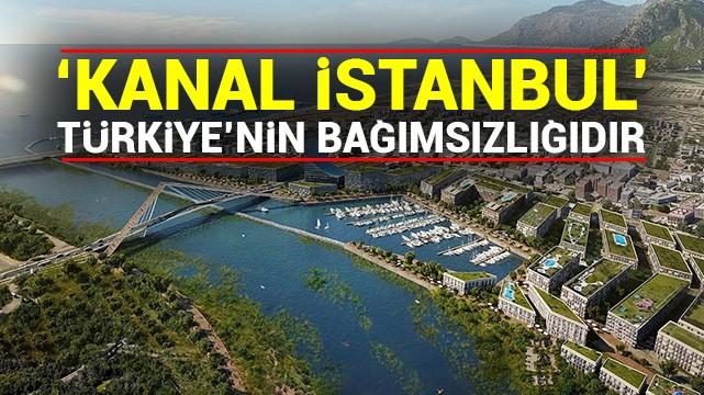 ‘Kanal İstanbul’ Türkiye’nin bağımsızlığıdır