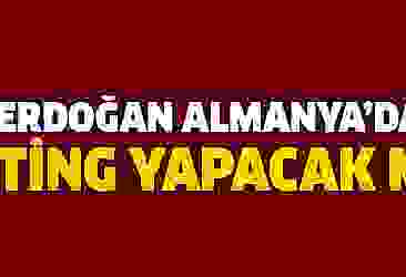 Erdoğan Almaya'da miting yapacak mı?