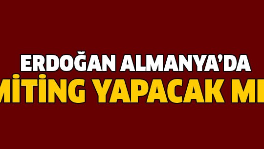 Erdoğan Almaya'da miting yapacak mı?