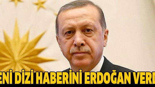 Yeni dizi haberini Erdoğan verdi!