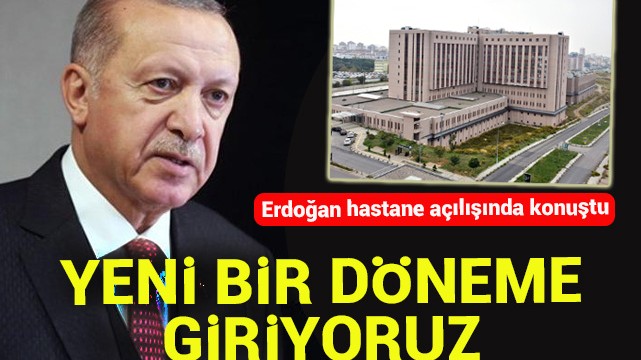 Erdoğan hastane açılışında konuştu! Yeni bir döneme giriyoruz